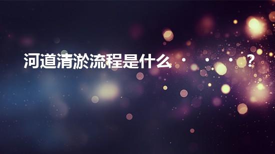 河道清淤流程是什么？讓專家來告訴你！